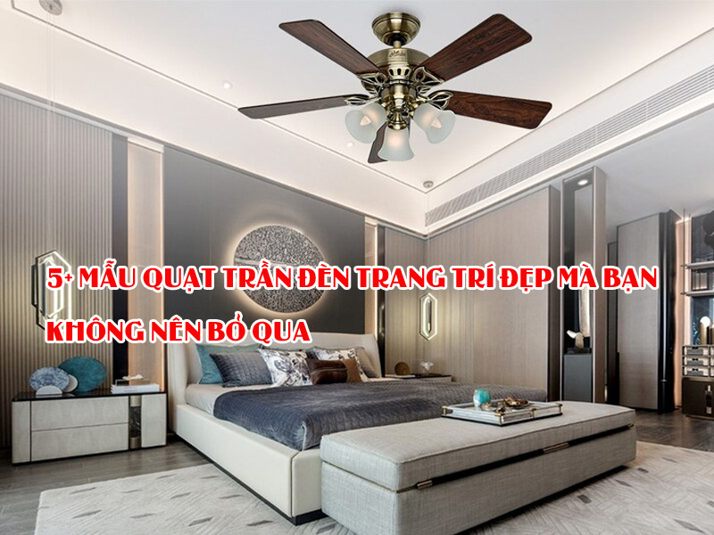 5+ Mẫu quạt trần đèn trang trí đẹp mà bạn không nên bỏ qua