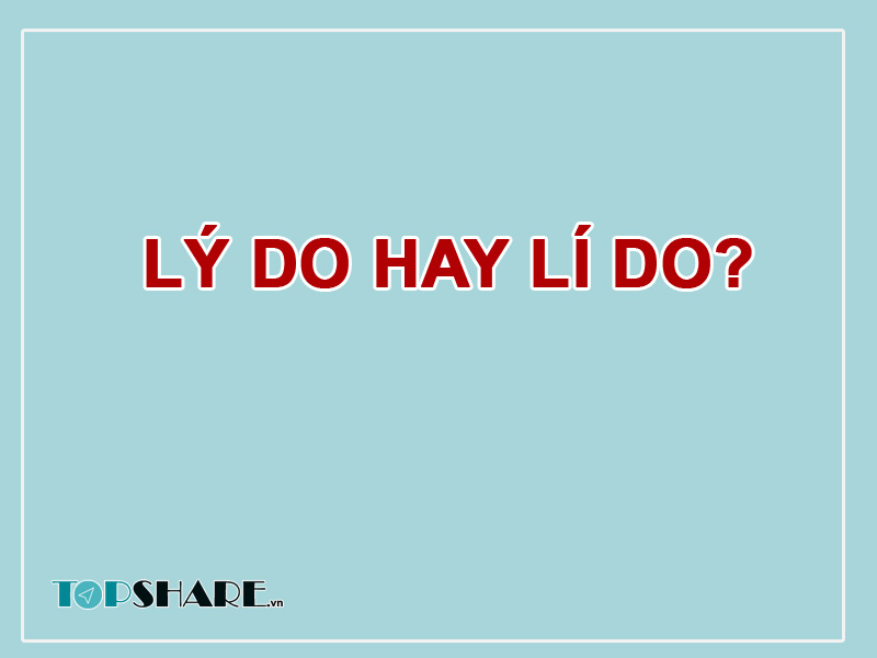 Lý Do Hay Lí Do Là Đúng Chuẩn? Lý Do Là Gì? 2 Lý Do Hay Lí Do?